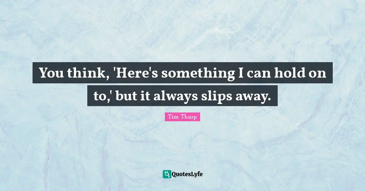 You think, 'Here's something I can hold on to,' but it always slips away.