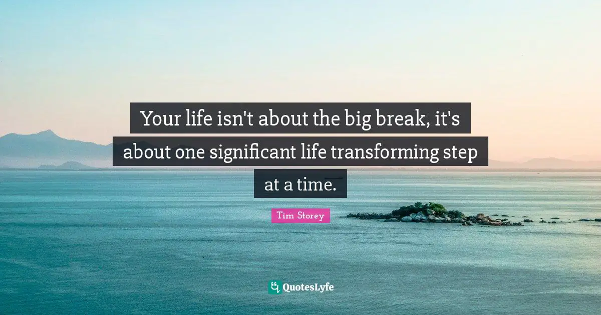 Transforming Quotes: "Your life isn't about the big break, it's about one significant life transforming step at a time."
