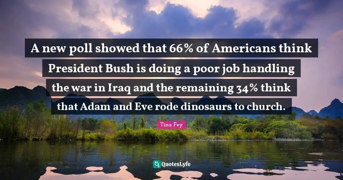 A new poll showed that 66% of Americans think President Bush is doing a poor job handling the war in Iraq and the remaining 34% think that Adam and Eve rode dinosaurs to church.