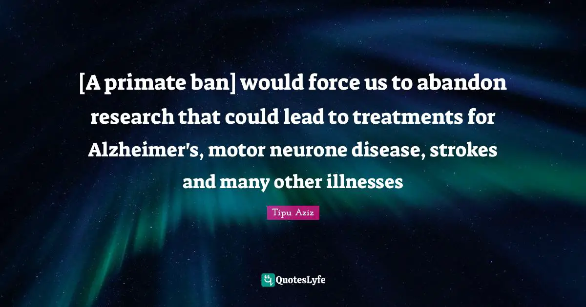Alzheimer S Quotes: "[A primate ban] would force us to abandon research that could lead to treatments for Alzheimer's, motor neurone disease, strokes and many other illnesses"
