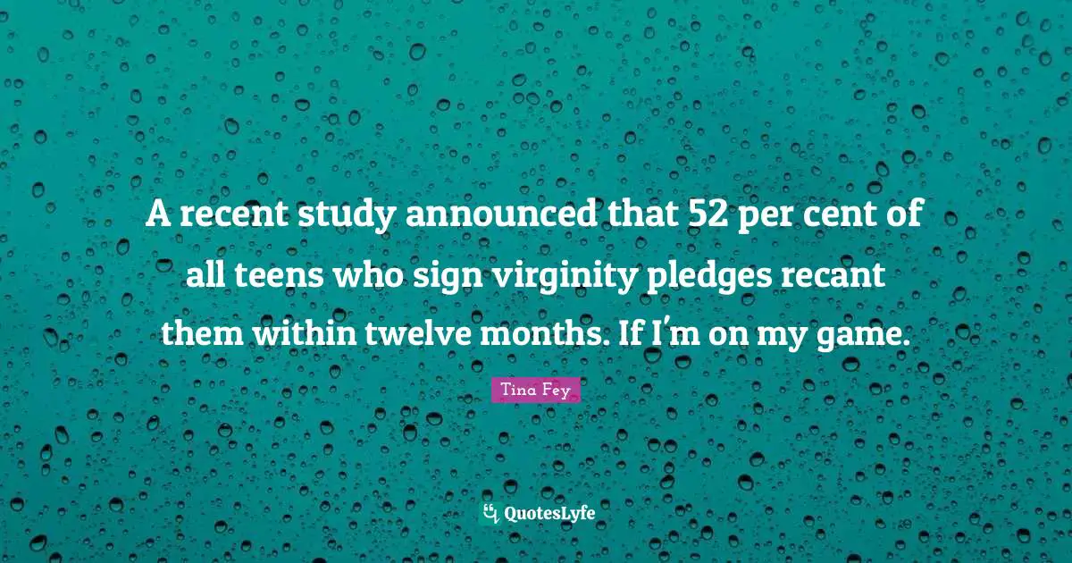 A recent study announced that 52 per cent of all teens who sign virginity pledges recant them within twelve months. If I'm on my game.