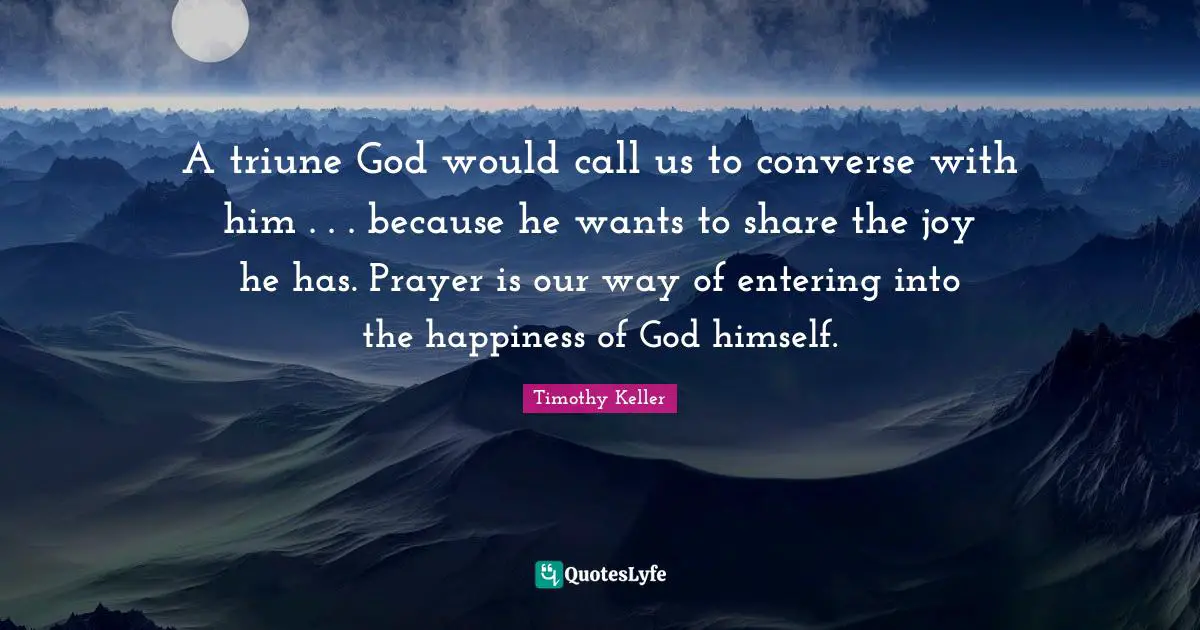 A triune God would call us to converse with him . . . because he wants to share the joy he has. Prayer is our way of entering into the happiness of God himself.