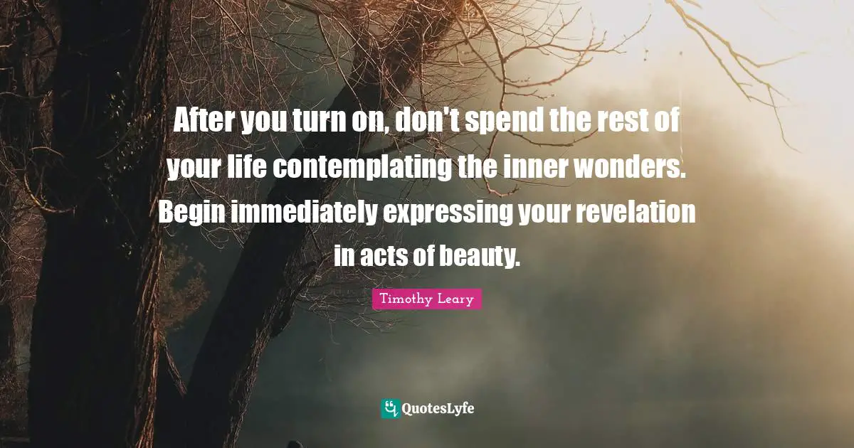 After you turn on, don't spend the rest of your life contemplating the inner wonders. Begin immediately expressing your revelation in acts of beauty.