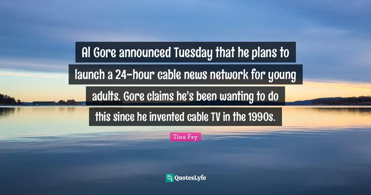 Al Gore announced Tuesday that he plans to launch a 24-hour cable news network for young adults. Gore claims he's been wanting to do this since he invented cable TV in the 1990s.