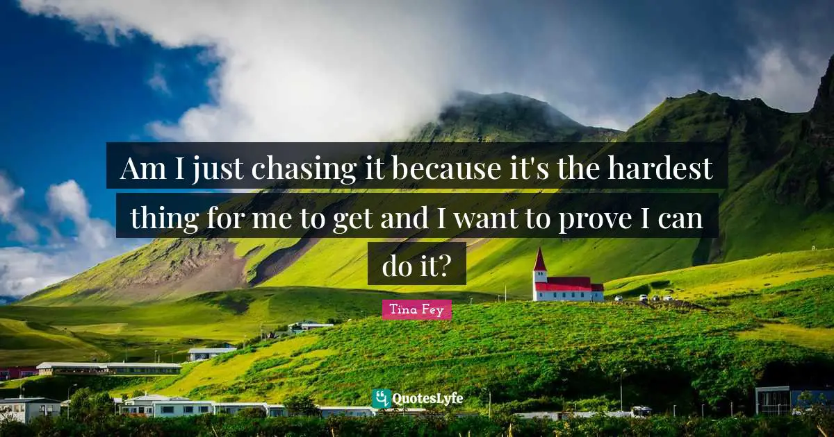 Am I just chasing it because it's the hardest thing for me to get and I want to prove I can do it?