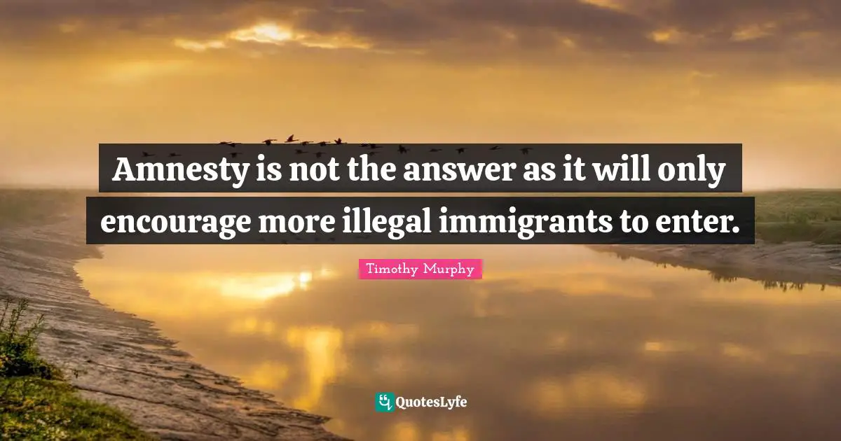 Amnesty is not the answer as it will only encourage more illegal immigrants to enter.
