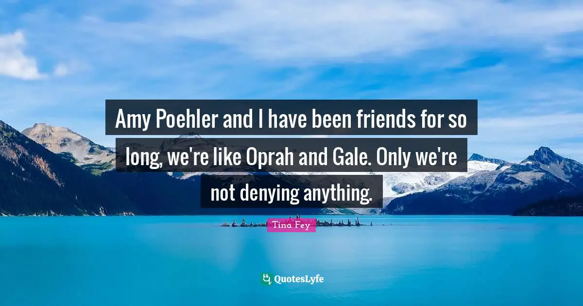 Amy Poehler and I have been friends for so long, we're like Oprah and Gale. Only we're not denying anything.