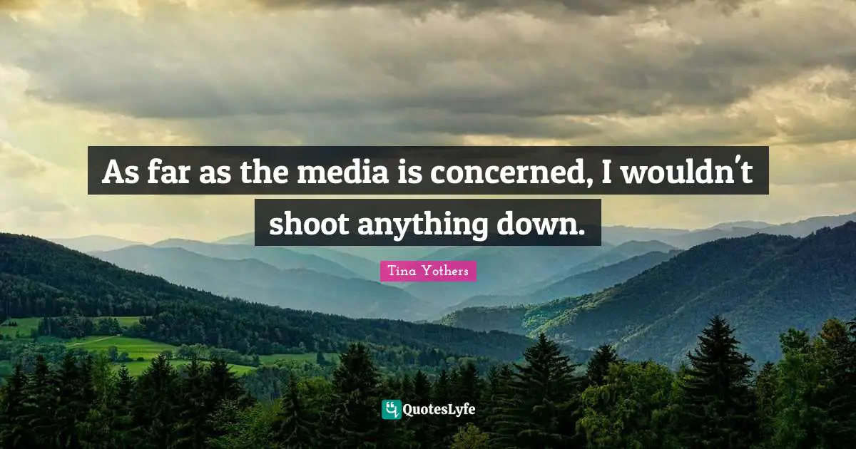 As far as the media is concerned, I wouldn't shoot anything down.