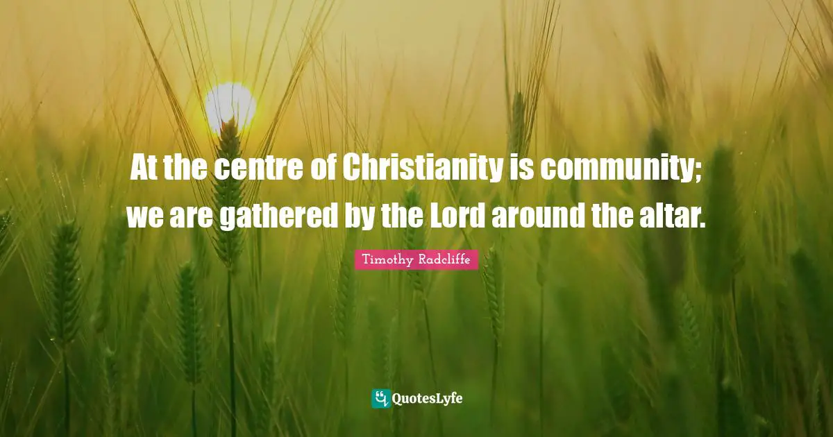 Good Christian Quotes: "At the centre of Christianity is community; we are gathered by the Lord around the altar."