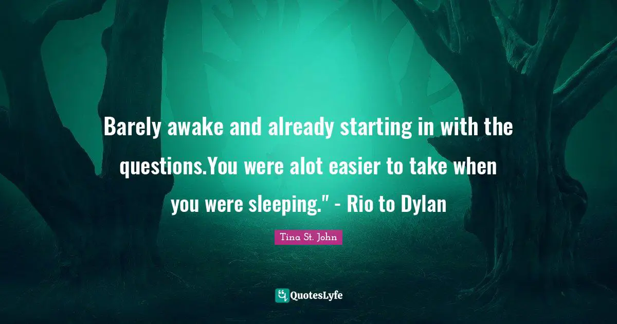 Barely awake and already starting in with the questions.You were alot easier to take when you were sleeping." - Rio to Dylan
