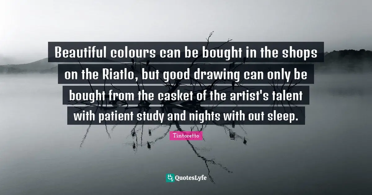 Beautiful colours can be bought in the shops on the Riatlo, but good drawing can only be bought from the casket of the artist's talent with patient study and nights with out sleep.