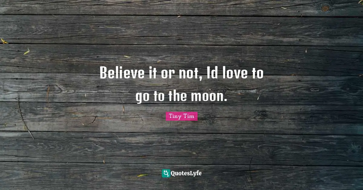 Believe it or not, Id love to go to the moon.