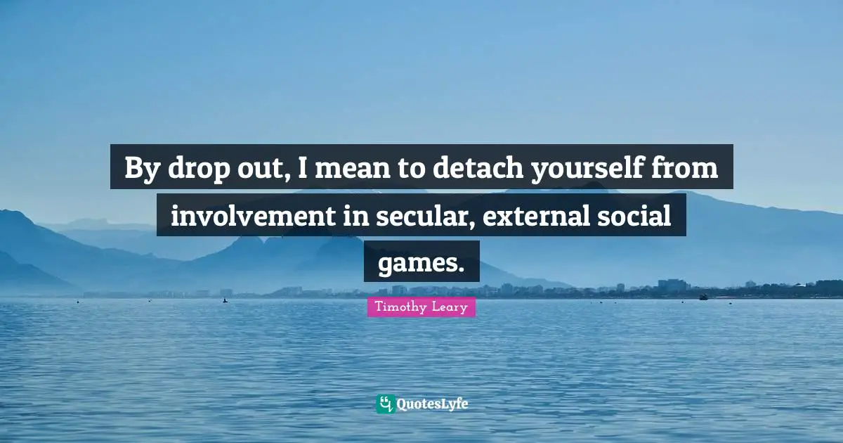 By drop out, I mean to detach yourself from involvement in secular, external social games.