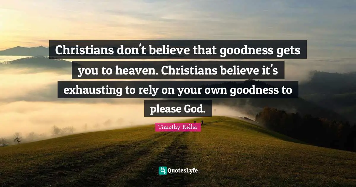Christians don't believe that goodness gets you to heaven. Christians believe it's exhausting to rely on your own goodness to please God.