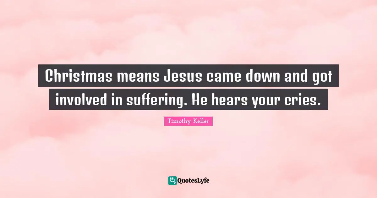 Christmas means Jesus came down and got involved in suffering. He hears your cries.