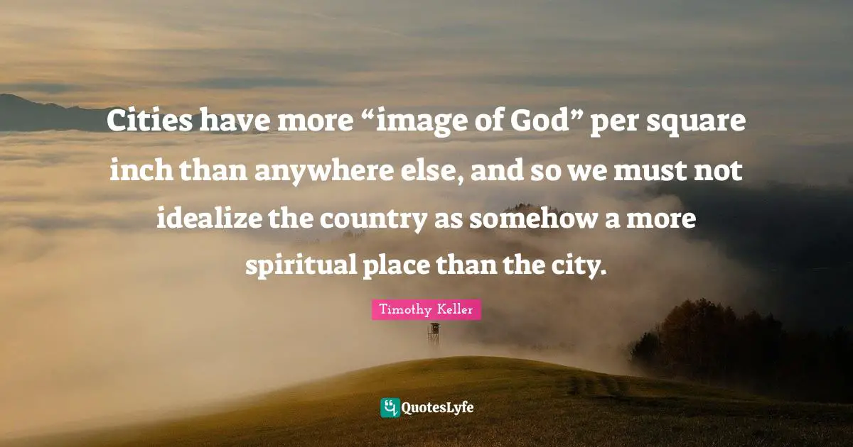 Cities have more “image of God” per square inch than anywhere else, and so we must not idealize the country as somehow a more spiritual place than the city.