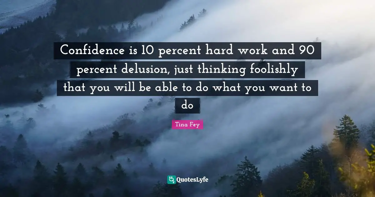 Confidence is 10 percent hard work and 90 percent delusion, just thinking foolishly that you will be able to do what you want to do