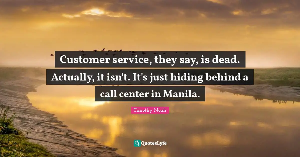Customer service, they say, is dead. Actually, it isn't. It's just hiding behind a call center in Manila.