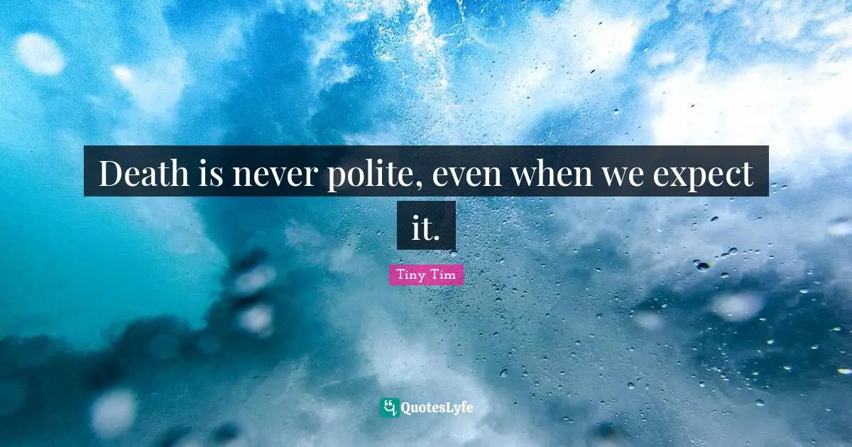 Death is never polite, even when we expect it.