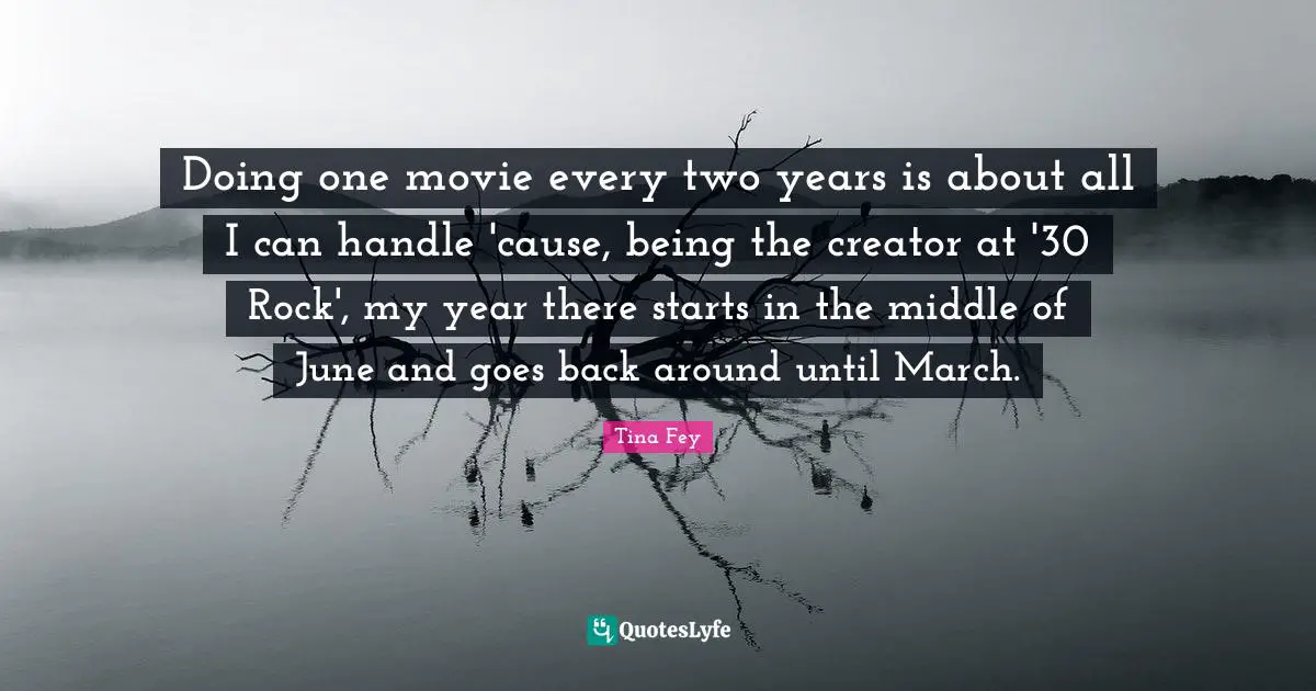 Doing one movie every two years is about all I can handle 'cause, being the creator at '30 Rock', my year there starts in the middle of June and goes back around until March.