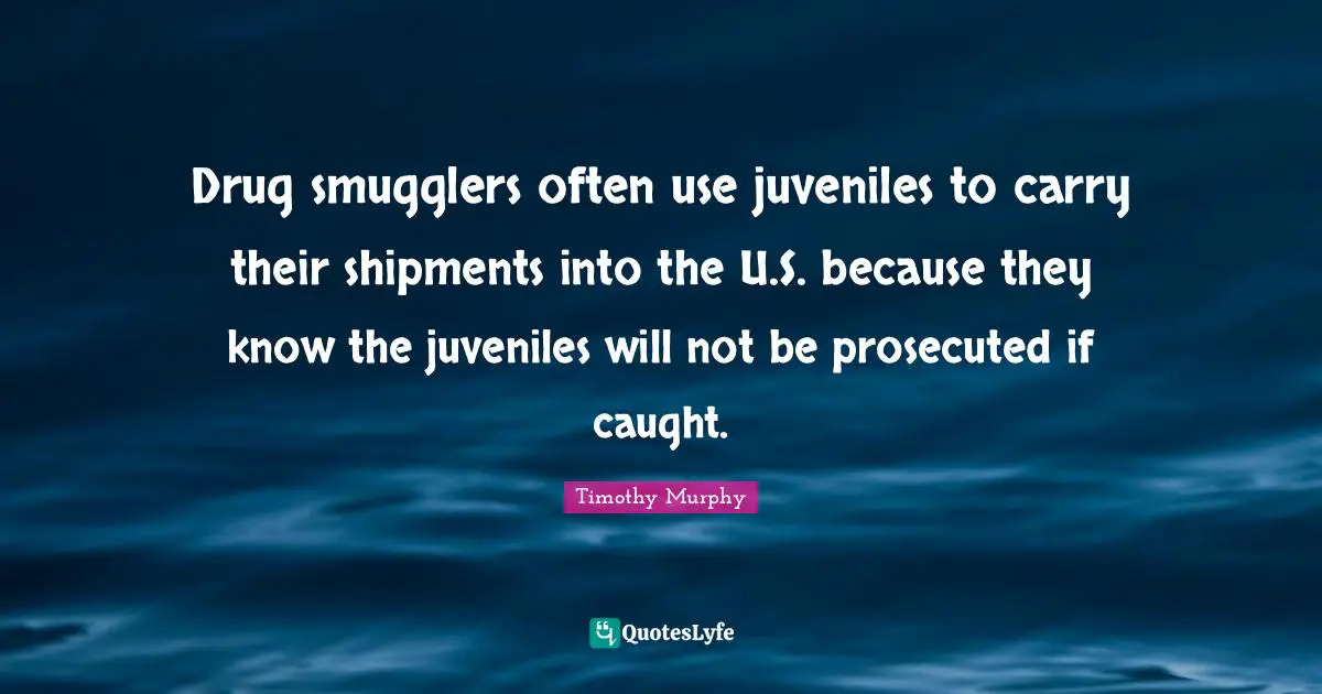Smugglers Quotes: "Drug smugglers often use juveniles to carry their shipments into the U.S. because they know the juveniles will not be prosecuted if caught."