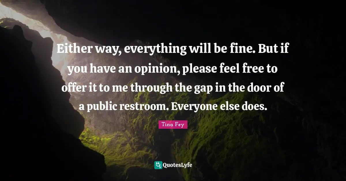 Either way, everything will be fine. But if you have an opinion, please feel free to offer it to me through the gap in the door of a public restroom. Everyone else does.
