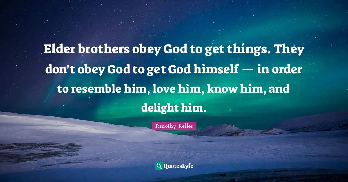 Elder brothers obey God to get things. They don't obey God to get God himself — in order to resemble him, love him, know him, and delight him.