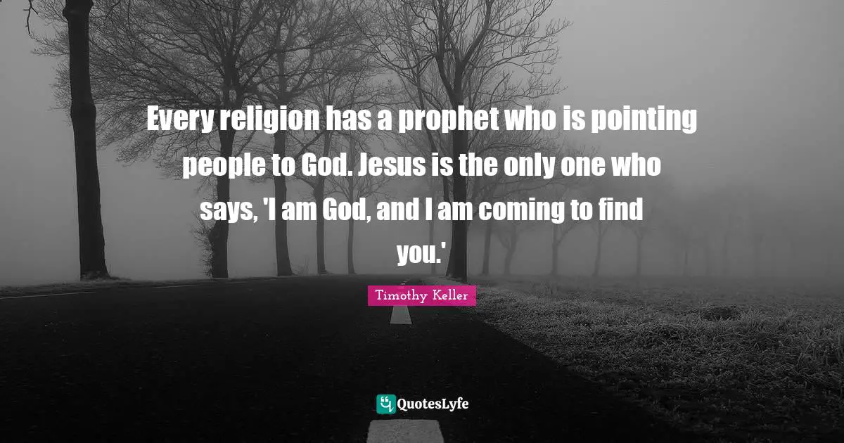 Every religion has a prophet who is pointing people to God. Jesus is the only one who says, 'I am God, and I am coming to find you.'