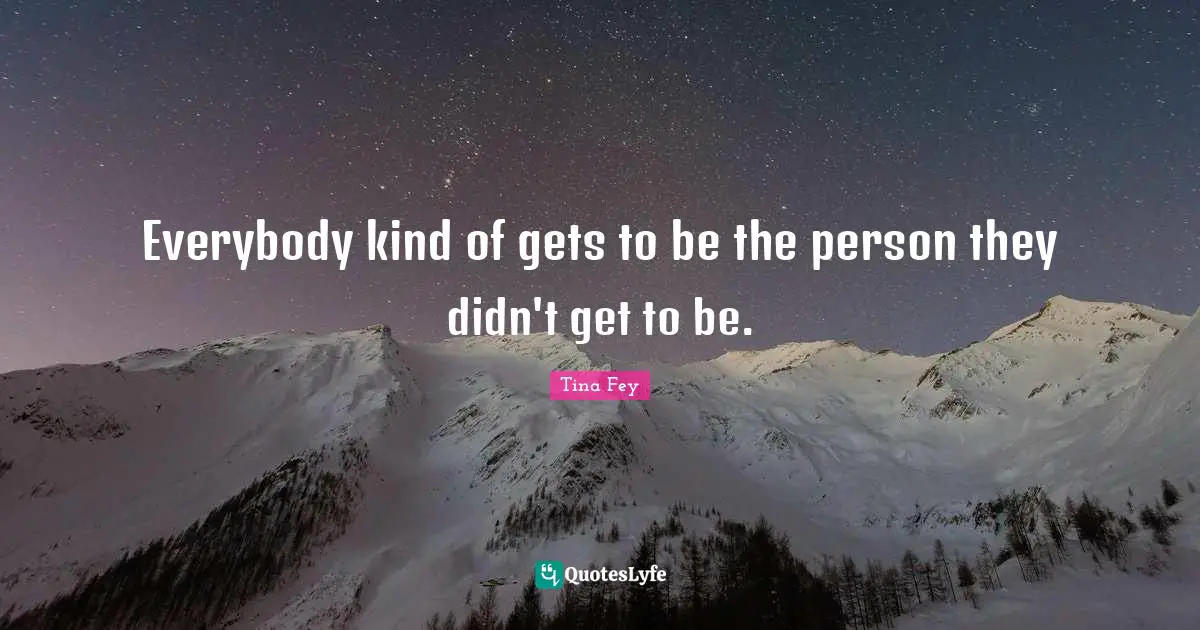 Everybody kind of gets to be the person they didn't get to be.