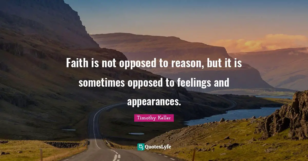 Faith is not opposed to reason, but it is sometimes opposed to feelings and appearances.