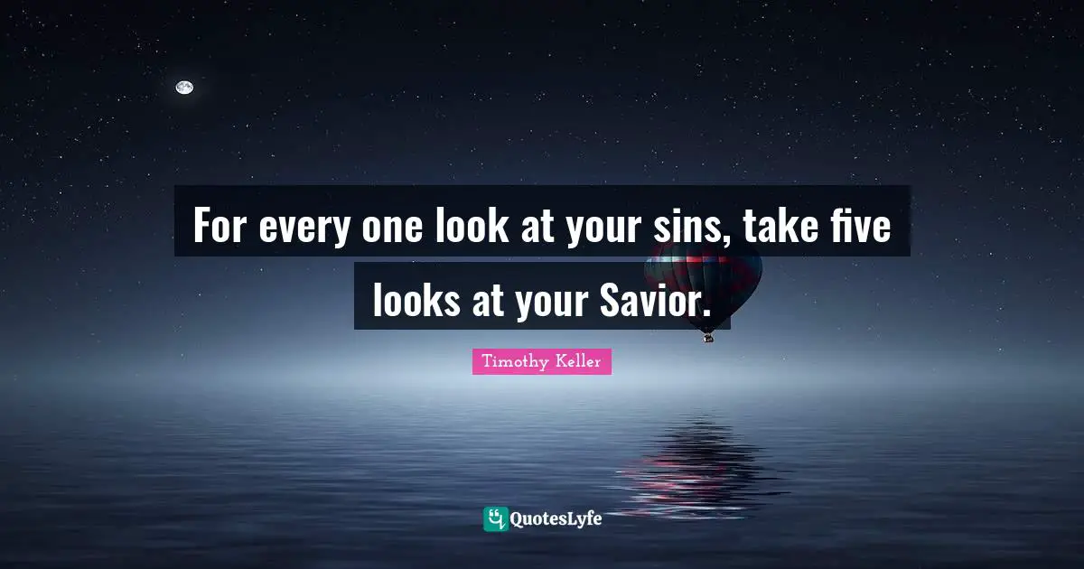 For every one look at your sins, take five looks at your Savior.