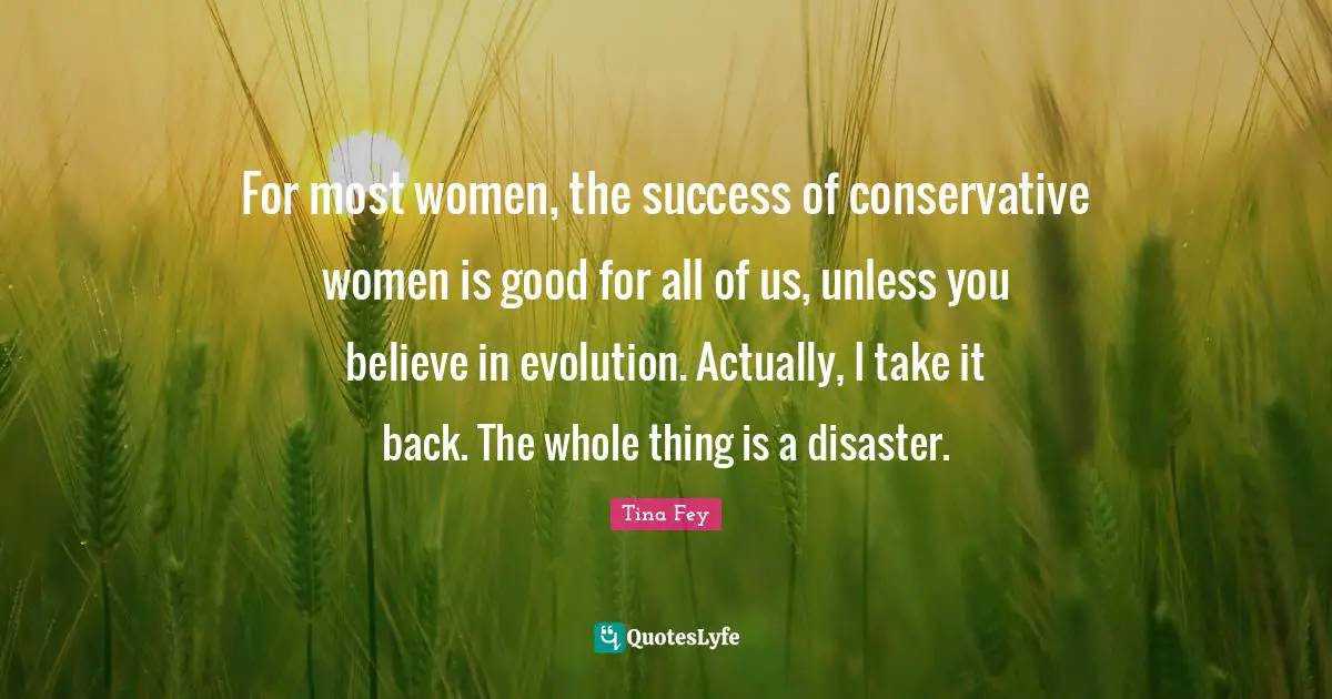 For most women, the success of conservative women is good for all of us, unless you believe in evolution. Actually, I take it back. The whole thing is a disaster.