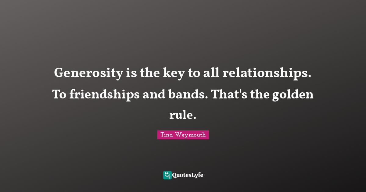Generosity is the key to all relationships. To friendships and bands. That's the golden rule.