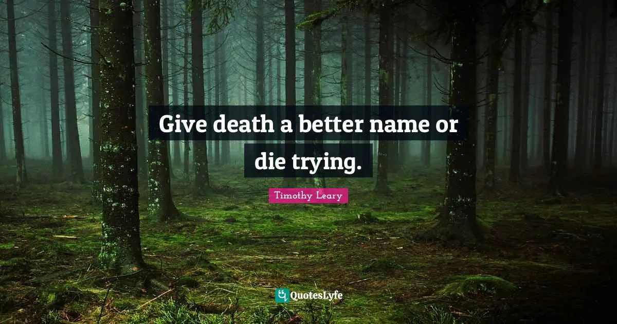 Give death a better name or die trying.