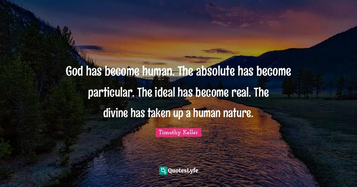 God has become human. The absolute has become particular. The ideal has become real. The divine has taken up a human nature.