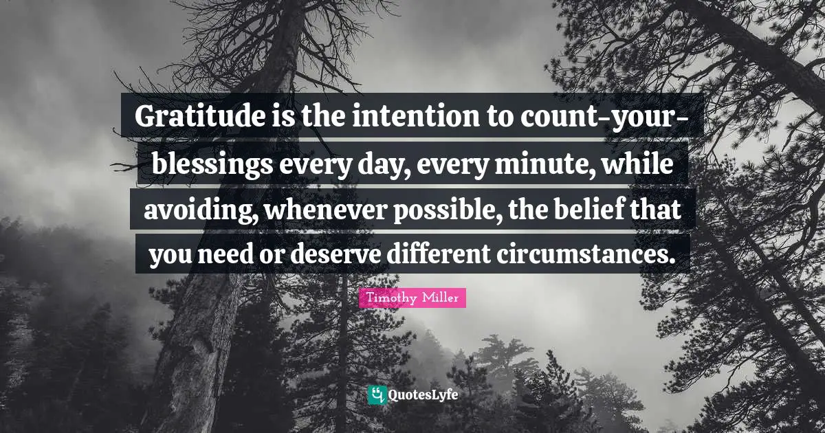 Blessing Quotes: "Gratitude is the intention to count-your-blessings every day, every minute, while avoiding, whenever possible, the belief that you need or deserve different circumstances."