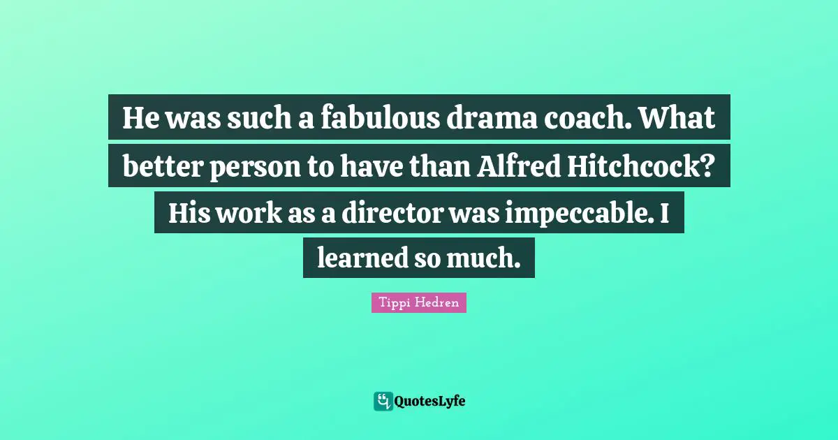 He was such a fabulous drama coach. What better person to have than Alfred Hitchcock? His work as a director was impeccable. I learned so much.