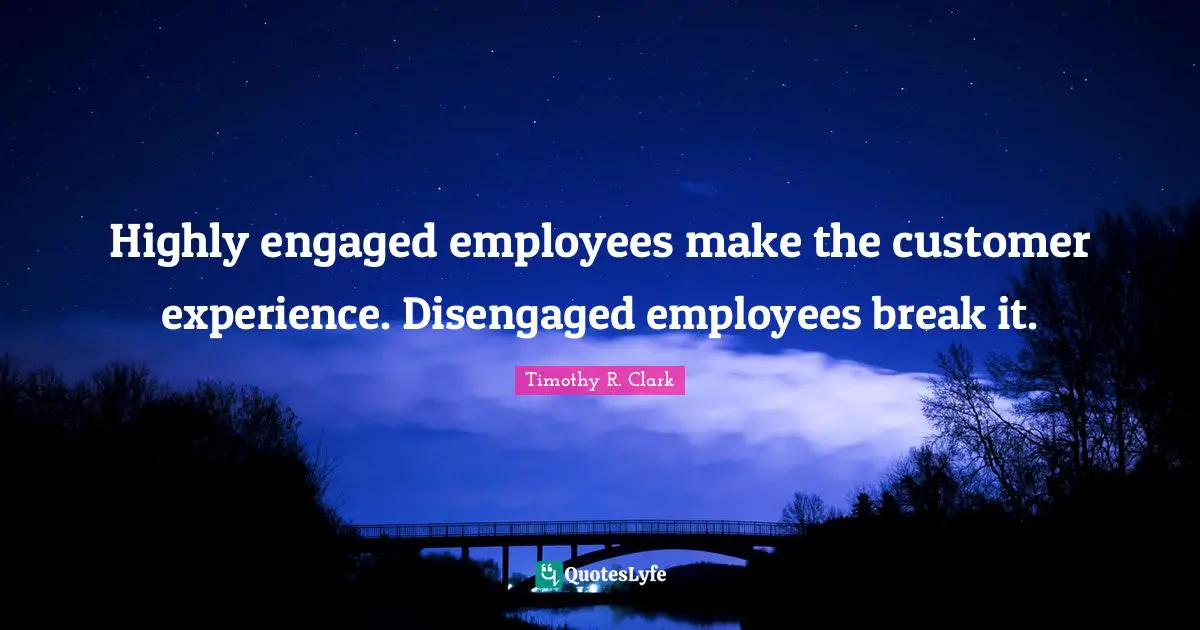 Highly engaged employees make the customer experience. Disengaged employees break it.