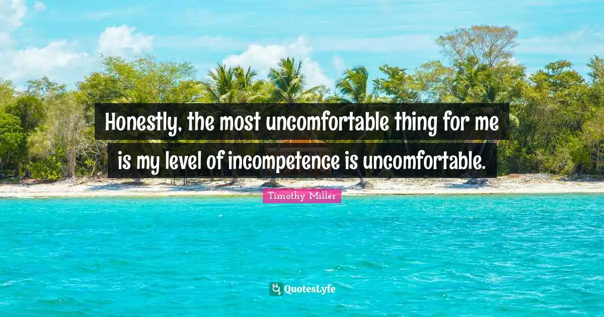 Honestly, the most uncomfortable thing for me is my level of incompetence is uncomfortable.