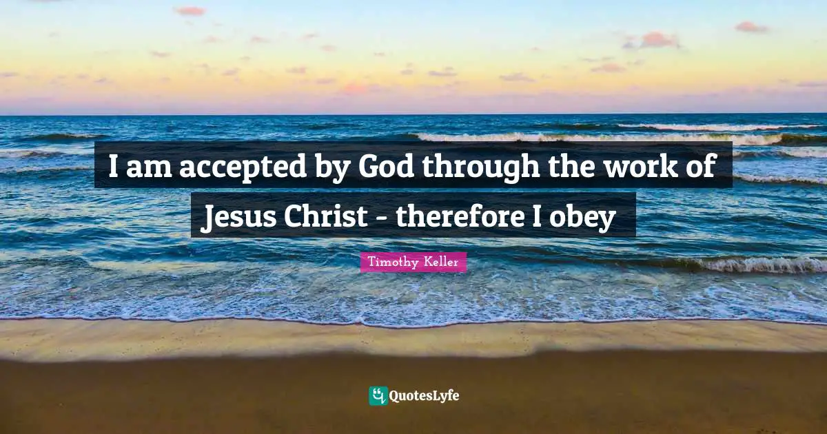 I am accepted by God through the work of Jesus Christ - therefore I obey