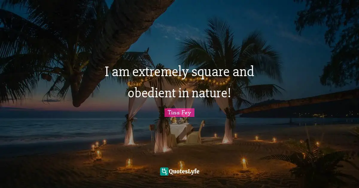 I am extremely square and obedient in nature!