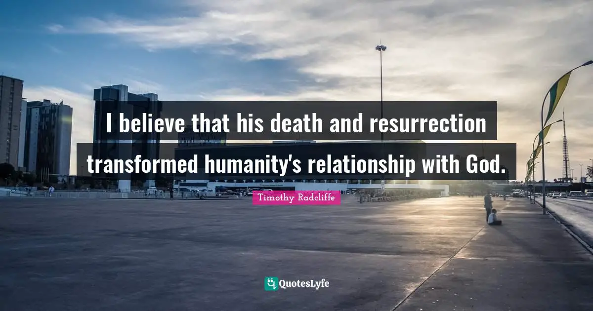 I believe that his death and resurrection transformed humanity's relationship with God.