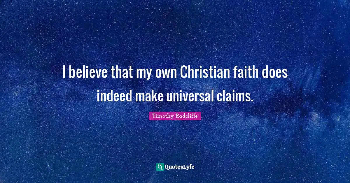 I believe that my own Christian faith does indeed make universal claims.