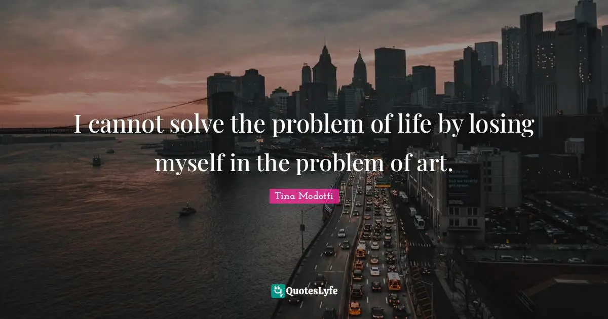 I cannot solve the problem of life by losing myself in the problem of art.