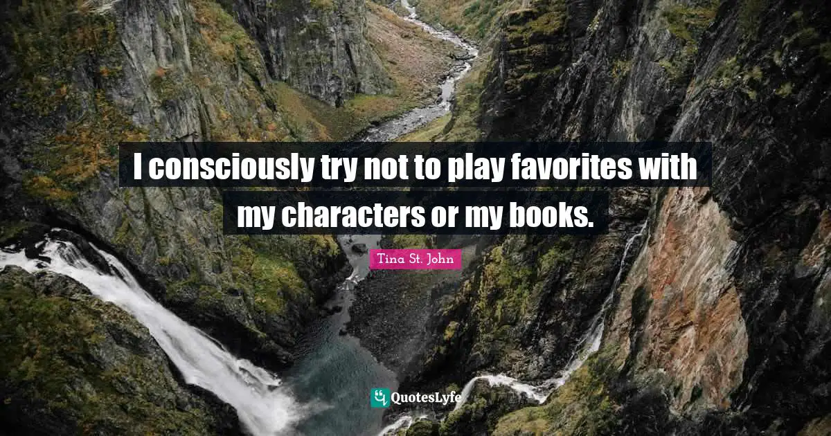 I consciously try not to play favorites with my characters or my books.