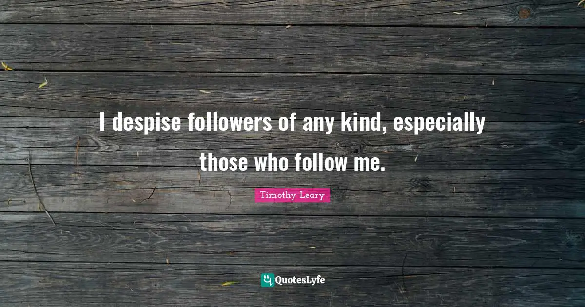 I despise followers of any kind, especially those who follow me.