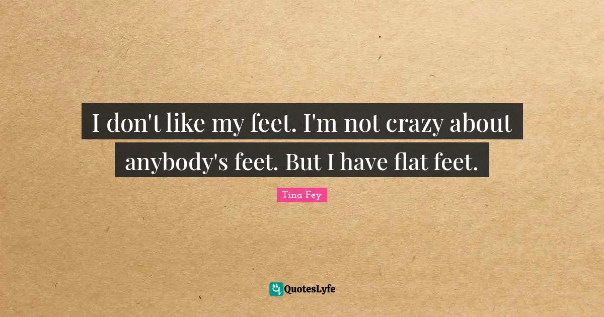 I don't like my feet. I'm not crazy about anybody's feet. But I have flat feet.