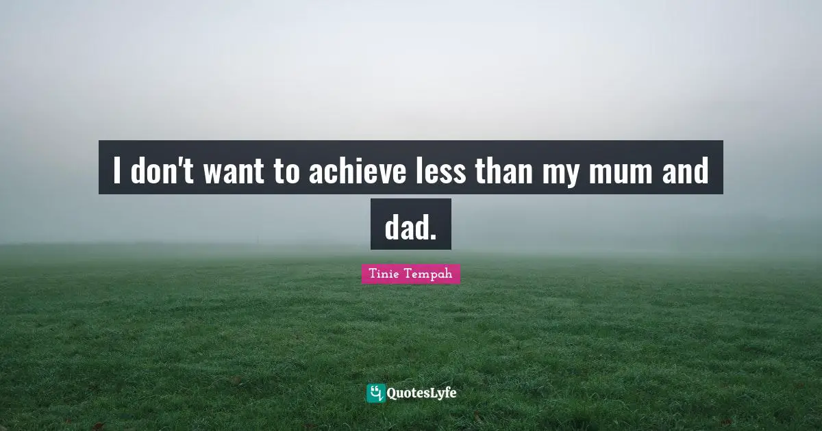 I don't want to achieve less than my mum and dad.