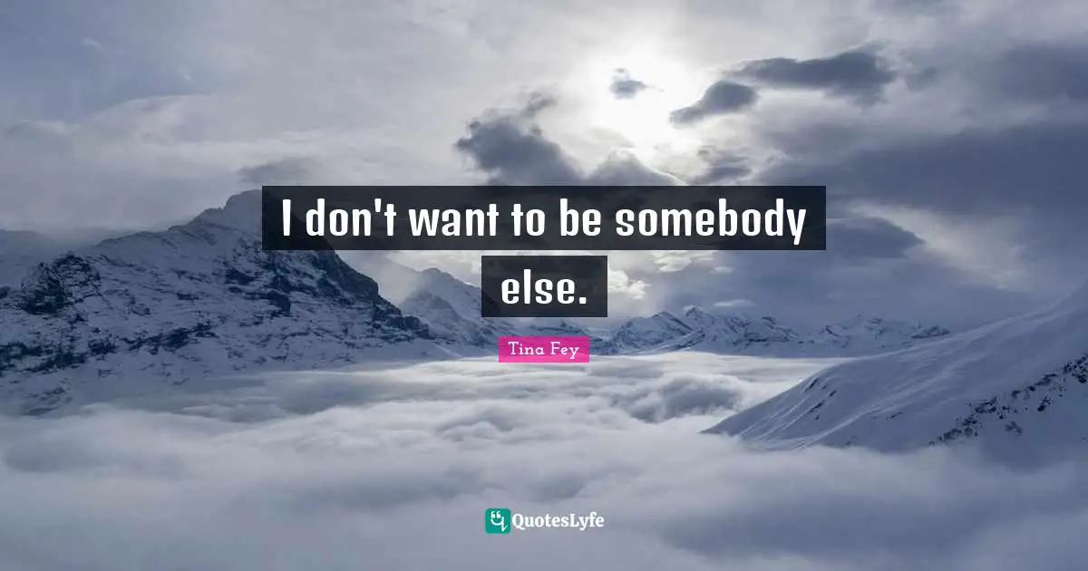 I don't want to be somebody else.