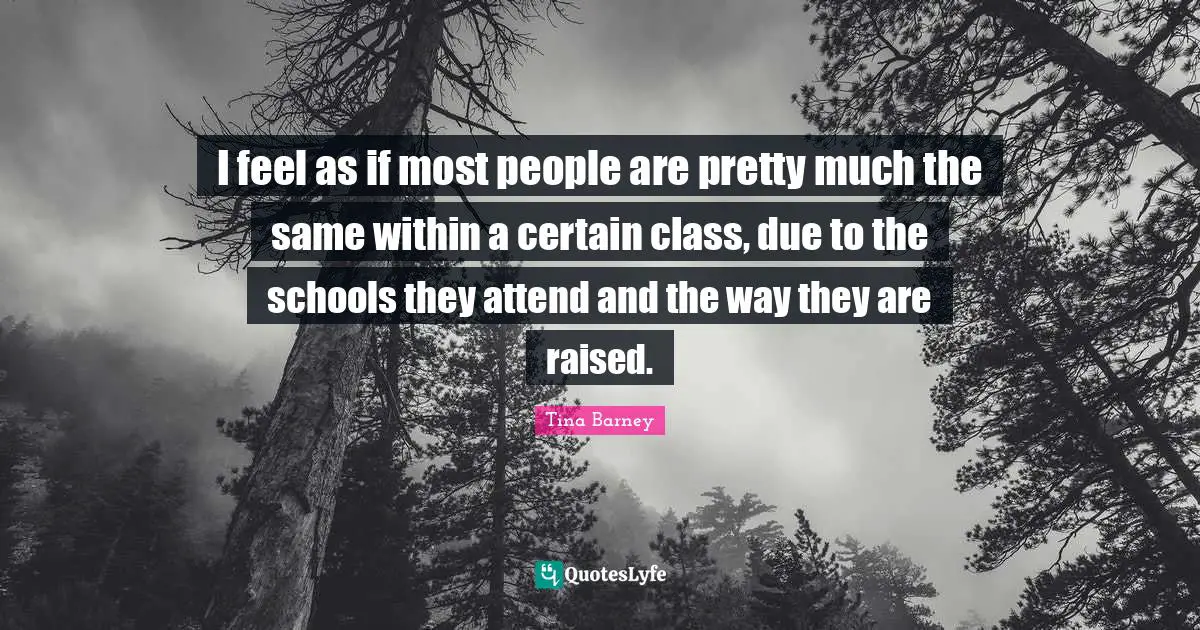 I feel as if most people are pretty much the same within a certain class, due to the schools they attend and the way they are raised.